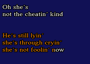 0h she's
not the cheatin' kind

He s still lyin'
she's through cryin
she's not foolin now
