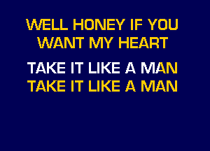 WELL HONEY IF YOU
WANT MY HEART

TAKE IT LIKE A MAN
TQKE IT LIKE A MAN