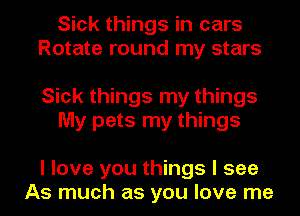 Sick things in cars
Rotate round my stars

Sick things my things
My pets my things

I love you things I see
As much as you love me