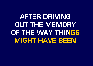 AFTER DRIVING
OUT THE MEMORY
OF THE WAY THINGS
MIGHT HAVE BEEN