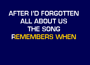 AFTER I'D FORGOTTEN
ALL ABOUT US
THE SONG
REMEMBERS WHEN