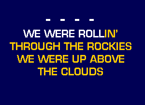 WE WERE ROLLIN'
THROUGH THE ROCKIES
WE WERE UP ABOVE
THE CLOUDS