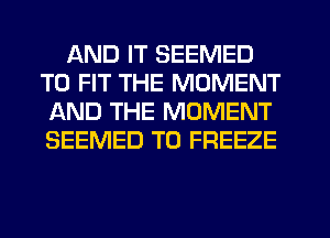 AND IT SEEMED
TO FIT THE MOMENT
AND THE MOMENT
SEEMED T0 FREEZE
