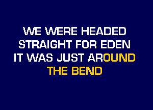 WE WERE HEADED
STRAIGHT FOR EDEN
IT WAS JUST AROUND
THE BEND