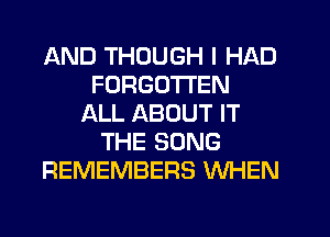 AND THOUGH I HAD
FORGOTTEN
ALL ABOUT IT
THE SONG
REMEMBERS WHEN