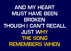 AND MY HEART
MUST HAVE BEEN
BROKEN
THOUGH I CAN'T RECALL
JUST WHY
THE SONG
REMEMBERS WHEN