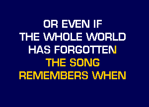 OR EVEN IF
THE WHOLE WORLD
HAS FORGOTTEN
THE SONG
REMEMBERS WHEN