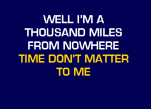 WELL I'M A
THOUSAND MILES
FROM NOWHERE
TIME DUMT MATTER
TO ME