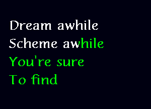 Dream awhile
Scheme awhile

You're sure
To find