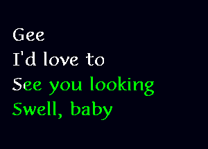 Gee
I'd love to

See you looking
Swell, baby