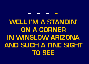 WELL I'M A STANDIN'
ON A CORNER
IN VVINSLOW ARIZONA
AND SUCH A FINE SIGHT
TO SEE
