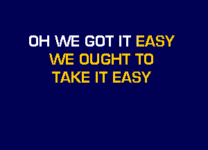 0H WE GOT IT EASY
WE OUGHT TO

TAKE IT EASY