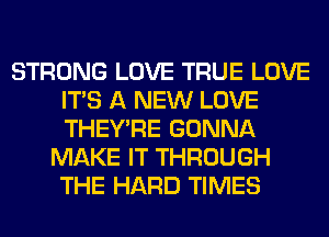 STRONG LOVE TRUE LOVE
ITS A NEW LOVE
THEY'RE GONNA

MAKE IT THROUGH
THE HARD TIMES