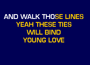 AND WALK THOSE LINES
YEAH THESE TIES
WILL BIND
YOUNG LOVE