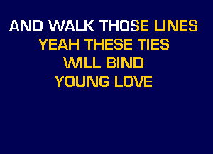 AND WALK THOSE LINES
YEAH THESE TIES
WILL BIND
YOUNG LOVE