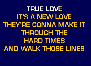 TRUE LOVE
ITS A NEW LOVE
THEY'RE GONNA MAKE IT
THROUGH THE
HARD TIMES
AND WALK THOSE LINES