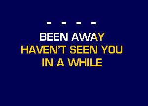 BEEN AWAY
HAVEN'T SEEN YOU

IN A WHILE