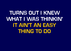 TURNS OUT I KNEW
WHAT I WAS THINKIN'
IT AIMT AN EASY

THING TO DO