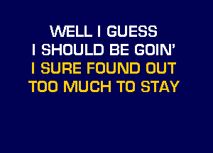 WELL I GUESS
I SHOULD BE GOIN'
I SURE FOUND OUT
TOO MUCH TO STAY