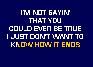 I'M NOT SAYIN'
THAT YOU
COULD EVER BE TRUE
I JUST DON'T WANT TO
KNOW HOW IT ENDS