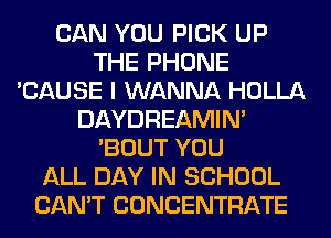 CAN YOU PICK UP
THE PHONE
'CAUSE I WANNA HOLLA
DAYDREAMIN'
'BOUT YOU
ALL DAY IN SCHOOL
CAN'T CONCENTRATE