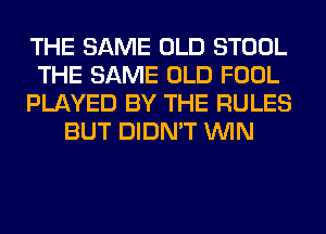 THE SAME OLD STOOL
THE SAME OLD FOOL
PLAYED BY THE RULES
BUT DIDN'T WIN