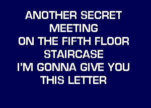 ANOTHER SECRET
MEETING
ON THE FIFTH FLOOR
STAIRCASE
I'M GONNA GIVE YOU
THIS LETTER