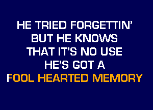 HE TRIED FORGETI'IN'
BUT HE KNOWS
THAT ITS N0 USE
HE'S GOT A
FOOL HEARTED MEMORY