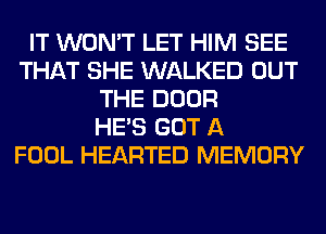 IT WON'T LET HIM SEE
THAT SHE WALKED OUT
THE DOOR
HE'S GOT A
FOOL HEARTED MEMORY