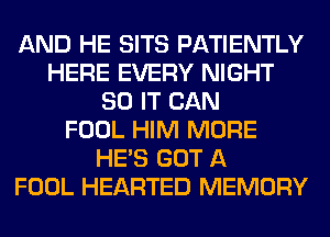 AND HE SITS PATIENTLY
HERE EVERY NIGHT
80 IT CAN
FOOL HIM MORE
HE'S GOT A
FOOL HEARTED MEMORY