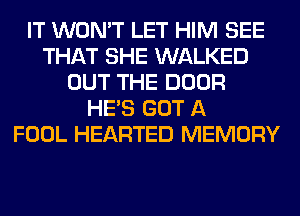 IT WON'T LET HIM SEE
THAT SHE WALKED
OUT THE DOOR
HE'S GOT A
FOOL HEARTED MEMORY