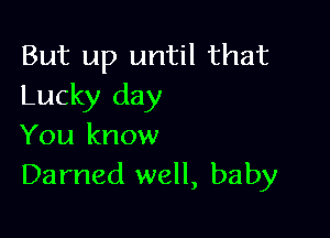 But up until that
Lucky day

You know
Darned well, baby