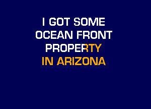 I GOT SOME
OCEAN FRONT
PROPERTY

IN ARIZONA