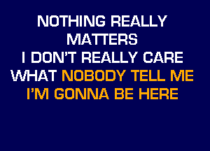 NOTHING REALLY
MATTERS
I DON'T REALLY CARE
WHAT NOBODY TELL ME
I'M GONNA BE HERE