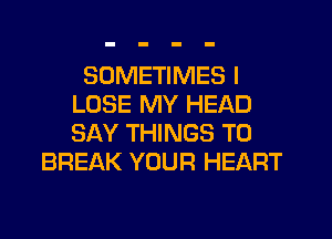 SOMETIMES I
LOSE MY HEAD
SAY THINGS TO

BREAK YOUR HEART