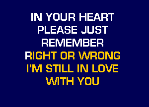IN YOUR HEART
PLEASE JUST
REMEMBER
RIGHT 0R WRONG
I'M STILL IN LOVE
INITH YOU

g