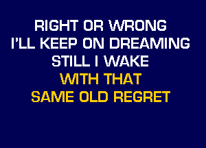 RIGHT 0R WRONG
I'LL KEEP ON DREAMING
STILL I WAKE
WITH THAT
SAME OLD REGRET