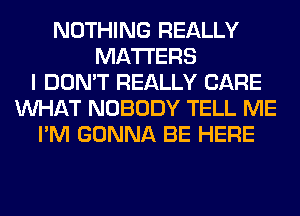 NOTHING REALLY
MATTERS
I DON'T REALLY CARE
WHAT NOBODY TELL ME
I'M GONNA BE HERE