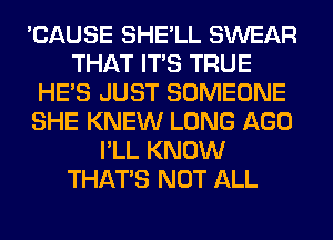 'CAUSE SHE'LL SWEAR
THAT ITS TRUE
HE'S JUST SOMEONE
SHE KNEW LONG AGO

I'LL KNOI