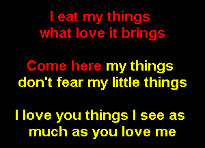 I eat my things
what love it brings

Come here my things
don't fear my little things

I love you things I see as
much as you love me
