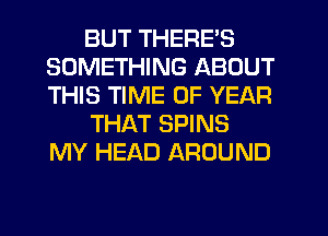 BUT THERE'S
SOMETHING ABOUT
THIS TIME OF YEAR

THAT SPINS
MY HEAD AROUND