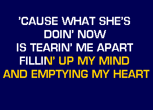 'CAUSE WHAT SHE'S
DOIN' NOW
IS TEARIN' ME APART
FILLIN' UP MY MIND
AND EMPTYING MY HEART