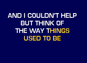 AND I COULDN'T HELP
BUT THINK OF
THE WAY THINGS
USED TO BE