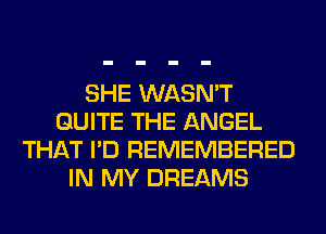 SHE WASN'T
QUITE THE ANGEL
THAT I'D REMEMBERED
IN MY DREAMS