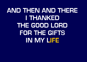 AND THEN AND THERE
I THANKED
THE GOOD LORD
FOR THE GIFTS
IN MY LIFE