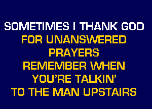 SOMETIMES I THANK GOD
FOR UNANSWERED
PRAYERS
REMEMBER WHEN
YOU'RE TALKIN'

TO THE MAN UPSTAIRS