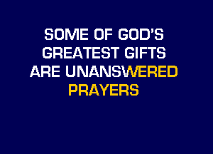 SOME OF GOD'S
GREATEST GIFTS
ARE UNANSWERED
PRAYERS