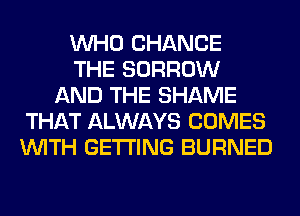 WHO CHANGE
THE BORROW
AND THE SHAME
THAT ALWAYS COMES
WITH GETTING BURNED