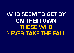 WHO SEEM TO GET BY
ON THEIR OWN
THOSE WHO
NEVER TAKE THE FALL