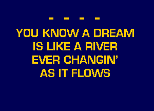 YOU KNOW A DREAM
IS LIKE A RIVER

EVER CHANGIM
AS IT FLOWS